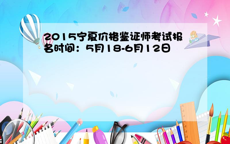 2015宁夏价格鉴证师考试报名时间：5月18-6月12日