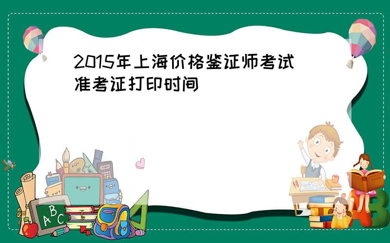 2015年上海价格鉴证师考试准考证打印时间