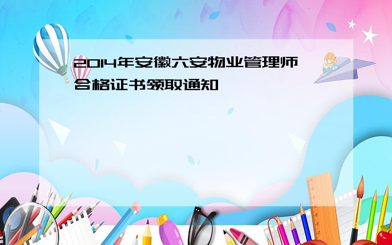 2014年安徽六安物业管理师合格证书领取通知