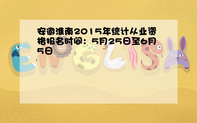 安徽淮南2015年统计从业资格报名时间：5月25日至6月5日