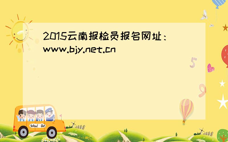 2015云南报检员报名网址：www.bjy.net.cn