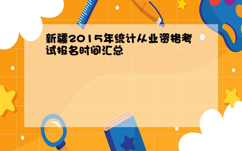 新疆2015年统计从业资格考试报名时间汇总