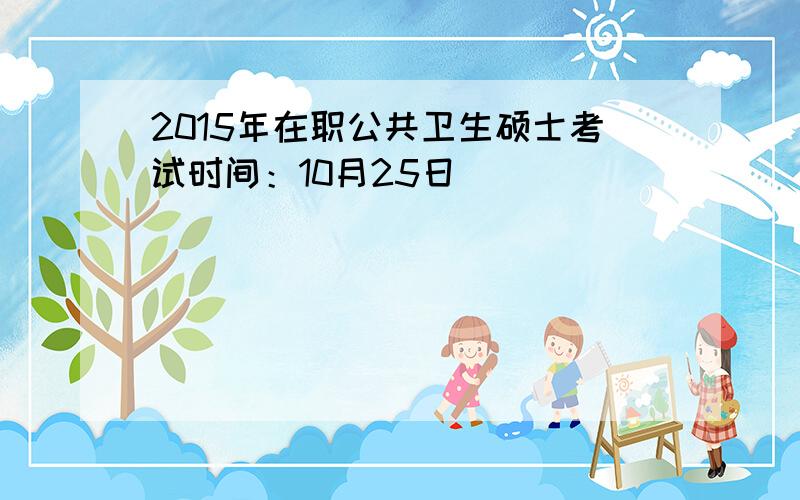 2015年在职公共卫生硕士考试时间：10月25日