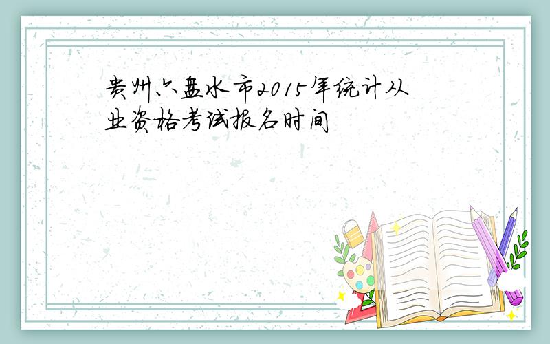 贵州六盘水市2015年统计从业资格考试报名时间