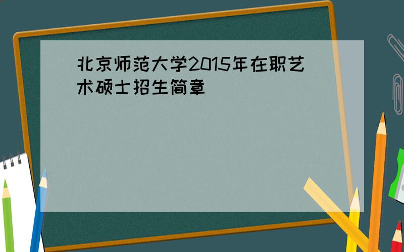 北京师范大学2015年在职艺术硕士招生简章