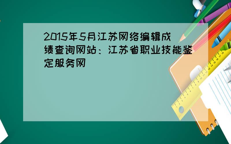 2015年5月江苏网络编辑成绩查询网站：江苏省职业技能鉴定服务网