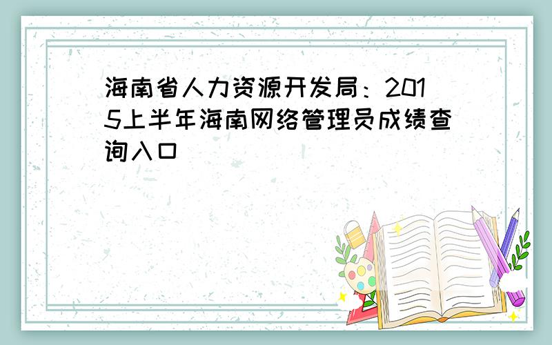 海南省人力资源开发局：2015上半年海南网络管理员成绩查询入口