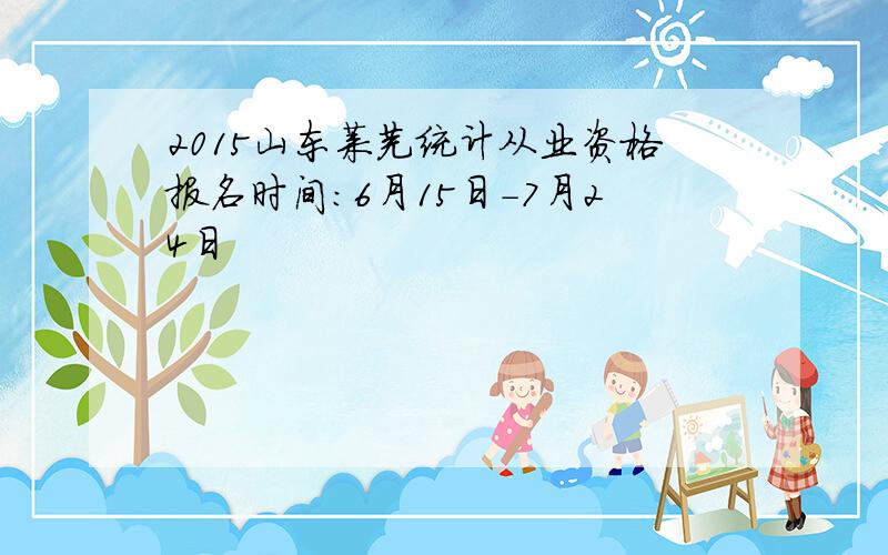 2015山东莱芜统计从业资格报名时间：6月15日-7月24日