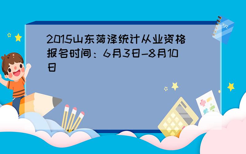 2015山东菏泽统计从业资格报名时间：6月3日-8月10日