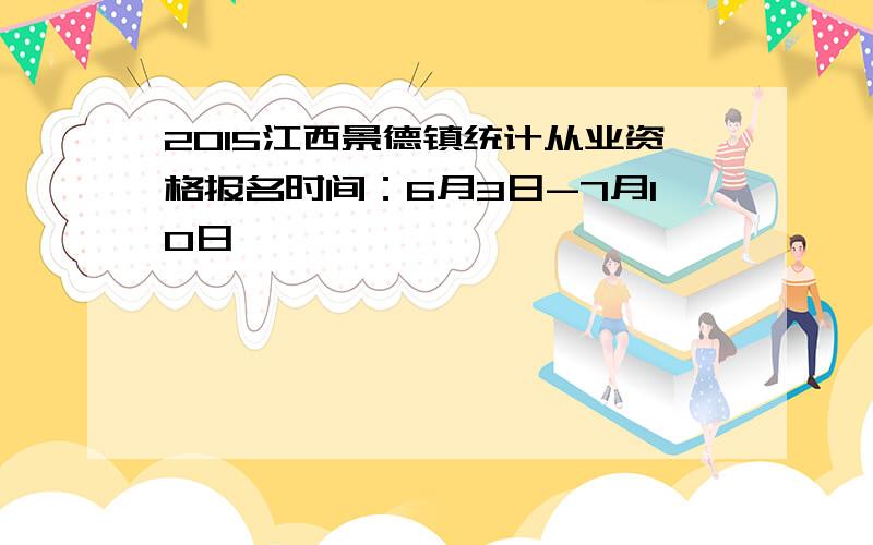 2015江西景德镇统计从业资格报名时间：6月3日-7月10日