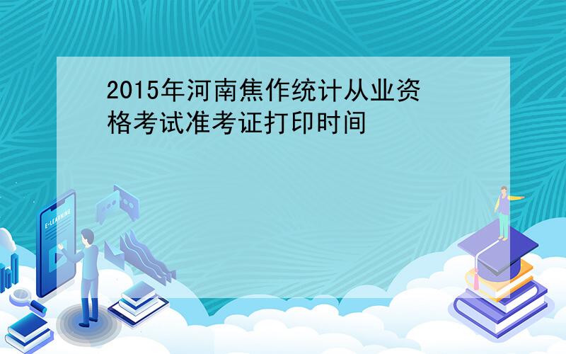 2015年河南焦作统计从业资格考试准考证打印时间