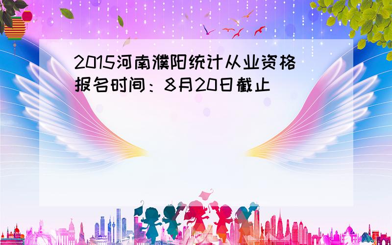 2015河南濮阳统计从业资格报名时间：8月20日截止