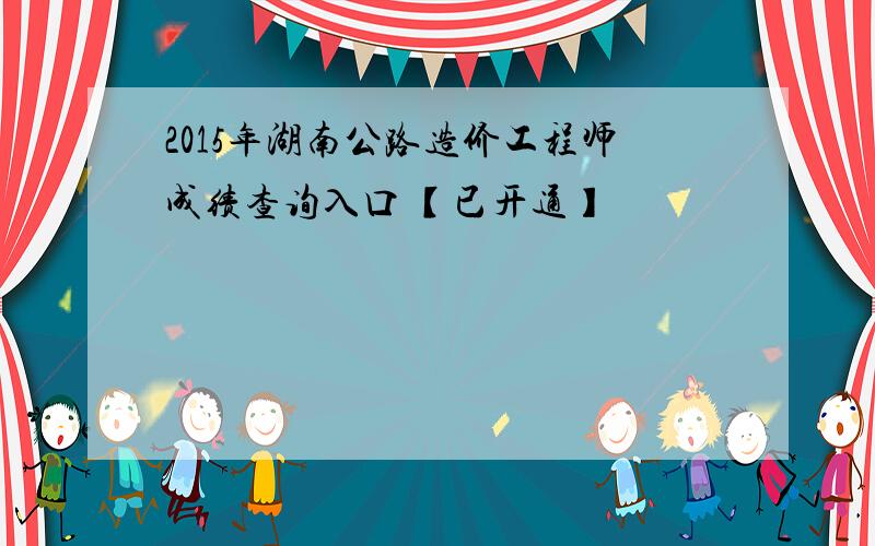 2015年湖南公路造价工程师成绩查询入口 【已开通】