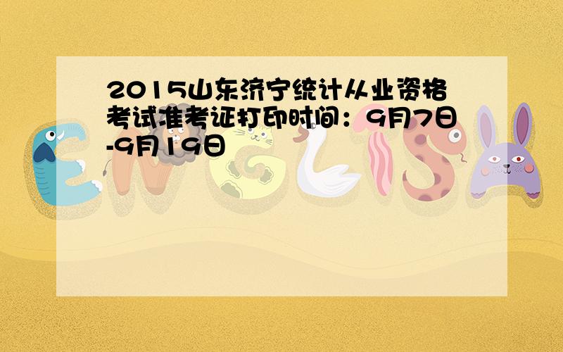 2015山东济宁统计从业资格考试准考证打印时间：9月7日-9月19日