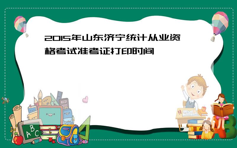 2015年山东济宁统计从业资格考试准考证打印时间