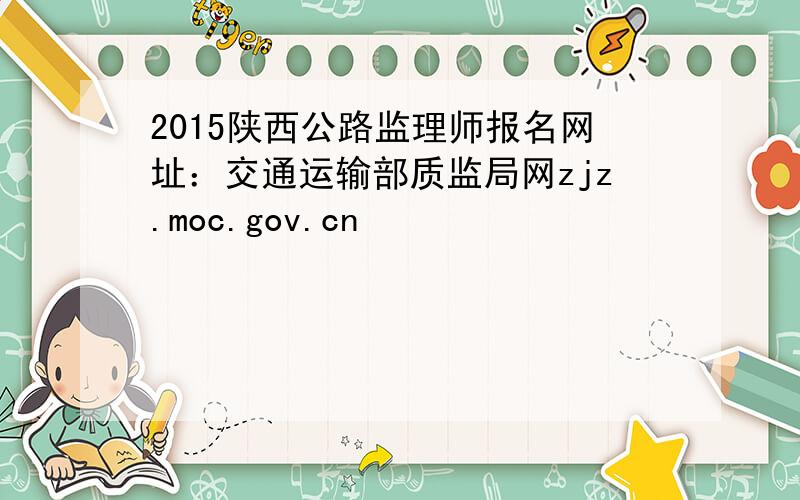 2015陕西公路监理师报名网址：交通运输部质监局网zjz.moc.gov.cn