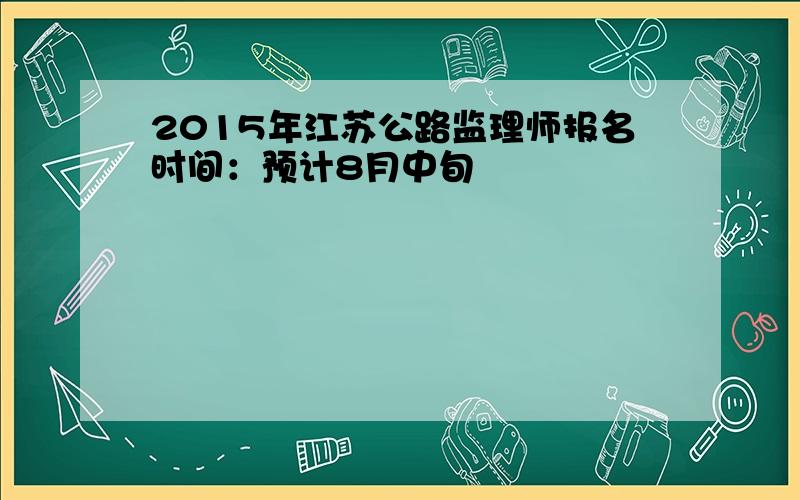 2015年江苏公路监理师报名时间：预计8月中旬