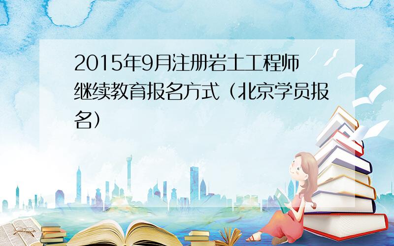 2015年9月注册岩土工程师继续教育报名方式（北京学员报名）