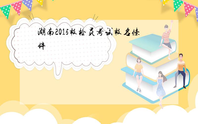 湖南2015报检员考试报名条件