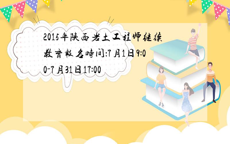 2015年陕西岩土工程师继续教育报名时间：7月1日9:00-7月31日17:00