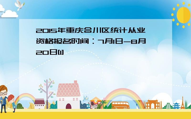 2015年重庆合川区统计从业资格报名时间：7月1日-8月20日[1]