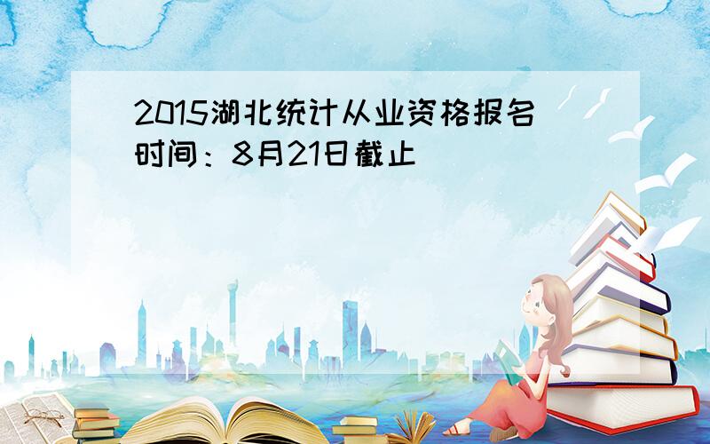 2015湖北统计从业资格报名时间：8月21日截止