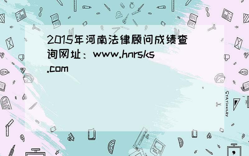 2015年河南法律顾问成绩查询网址：www.hnrsks.com