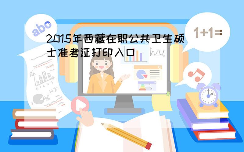 2015年西藏在职公共卫生硕士准考证打印入口