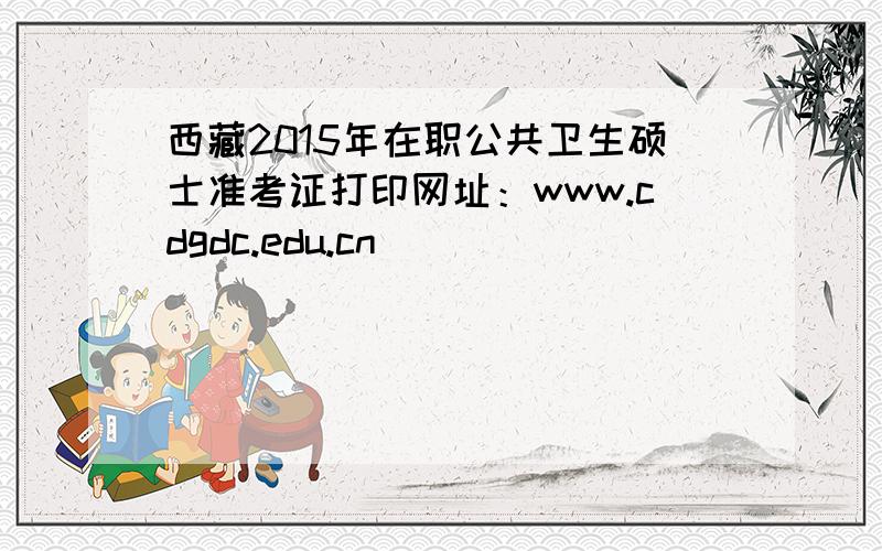 西藏2015年在职公共卫生硕士准考证打印网址：www.cdgdc.edu.cn