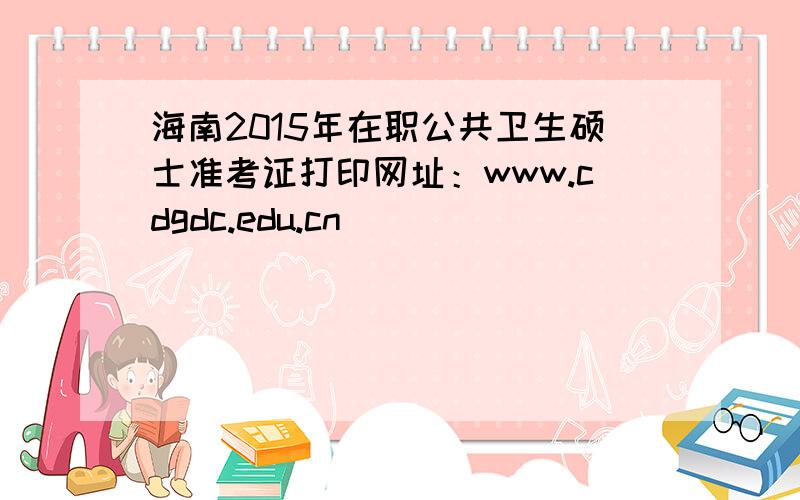 海南2015年在职公共卫生硕士准考证打印网址：www.cdgdc.edu.cn