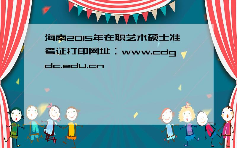 海南2015年在职艺术硕士准考证打印网址：www.cdgdc.edu.cn