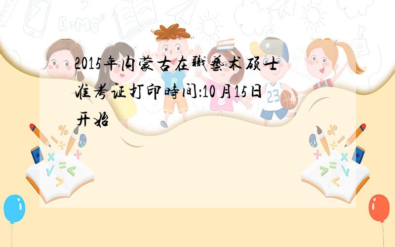 2015年内蒙古在职艺术硕士准考证打印时间：10月15日开始