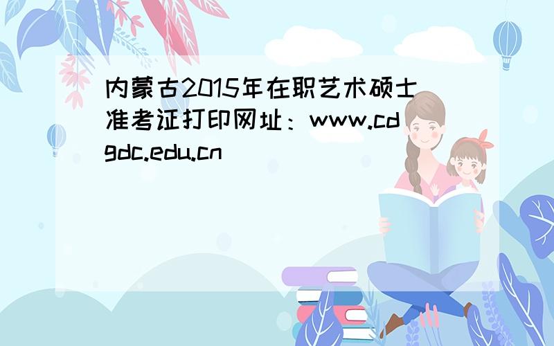 内蒙古2015年在职艺术硕士准考证打印网址：www.cdgdc.edu.cn