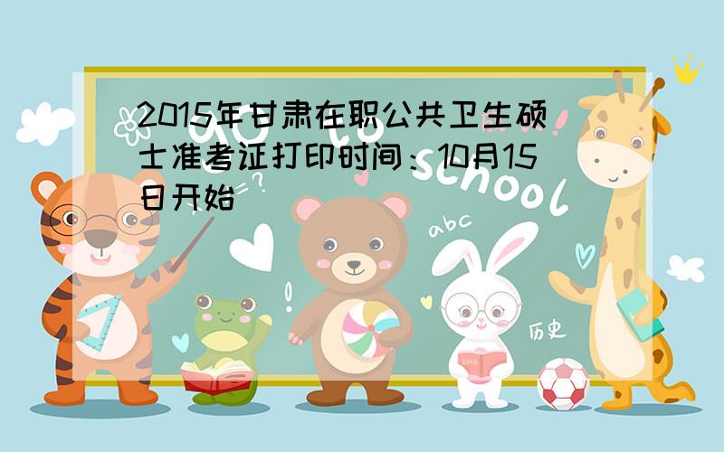 2015年甘肃在职公共卫生硕士准考证打印时间：10月15日开始