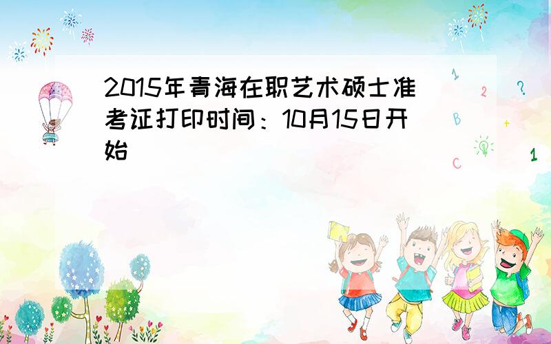 2015年青海在职艺术硕士准考证打印时间：10月15日开始