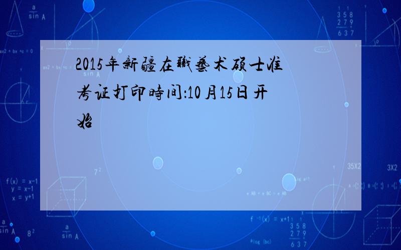 2015年新疆在职艺术硕士准考证打印时间：10月15日开始