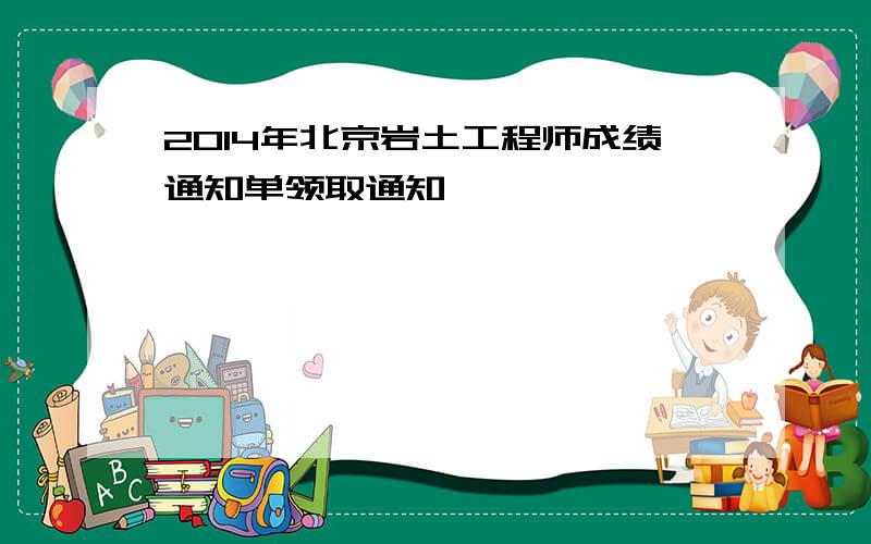 2014年北京岩土工程师成绩通知单领取通知