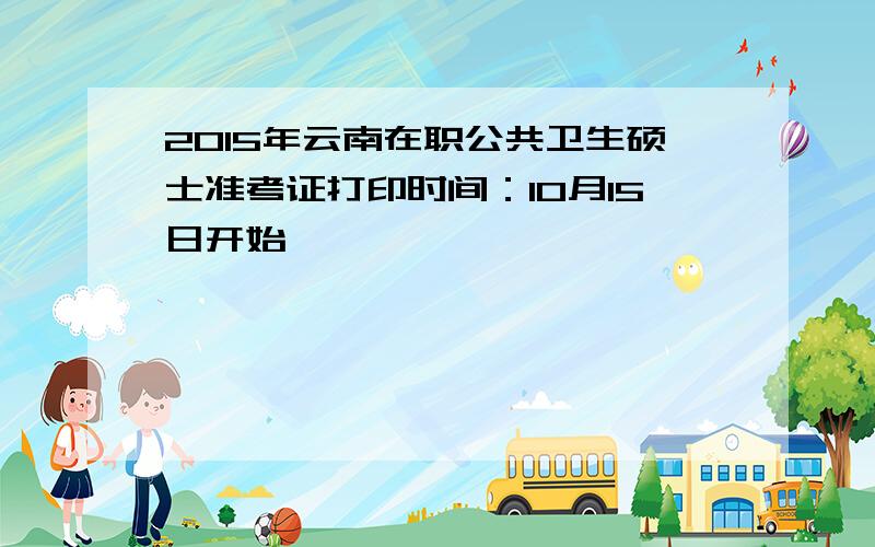 2015年云南在职公共卫生硕士准考证打印时间：10月15日开始