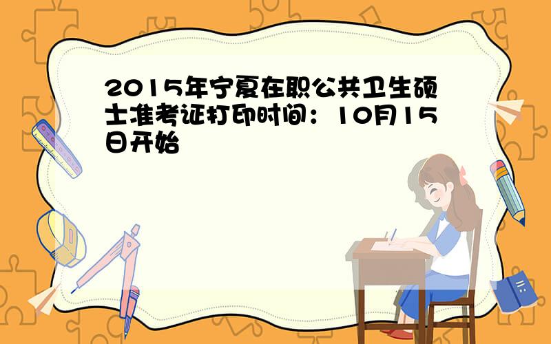 2015年宁夏在职公共卫生硕士准考证打印时间：10月15日开始