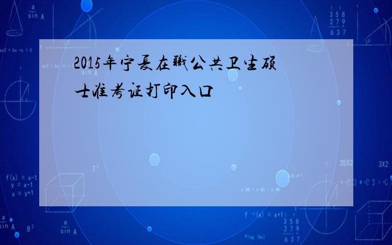 2015年宁夏在职公共卫生硕士准考证打印入口