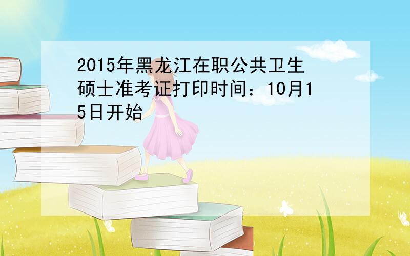 2015年黑龙江在职公共卫生硕士准考证打印时间：10月15日开始