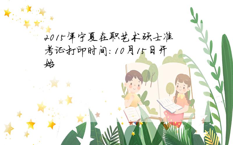 2015年宁夏在职艺术硕士准考证打印时间：10月15日开始