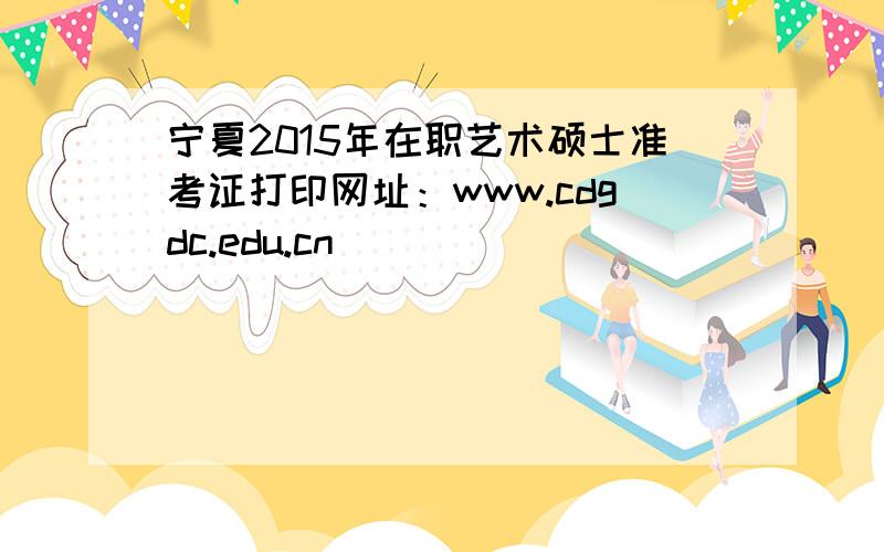 宁夏2015年在职艺术硕士准考证打印网址：www.cdgdc.edu.cn