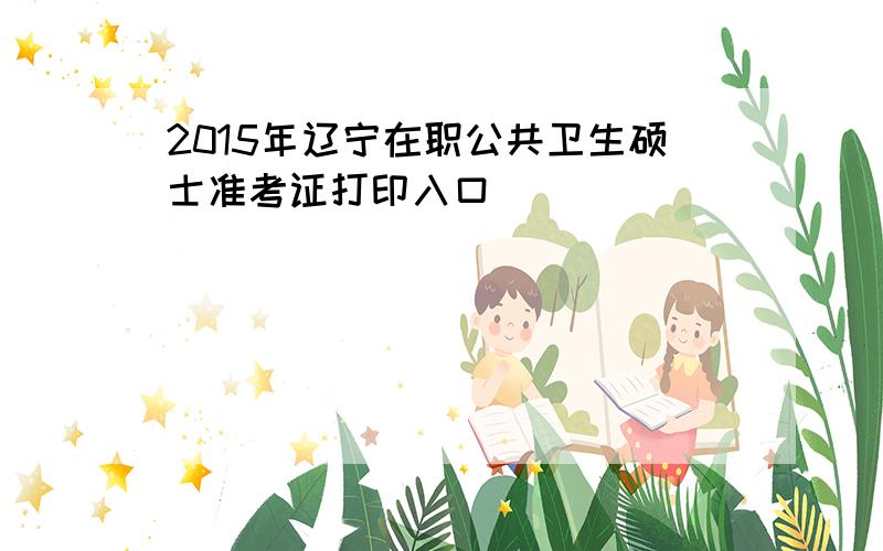 2015年辽宁在职公共卫生硕士准考证打印入口