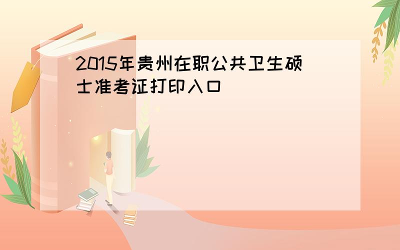 2015年贵州在职公共卫生硕士准考证打印入口