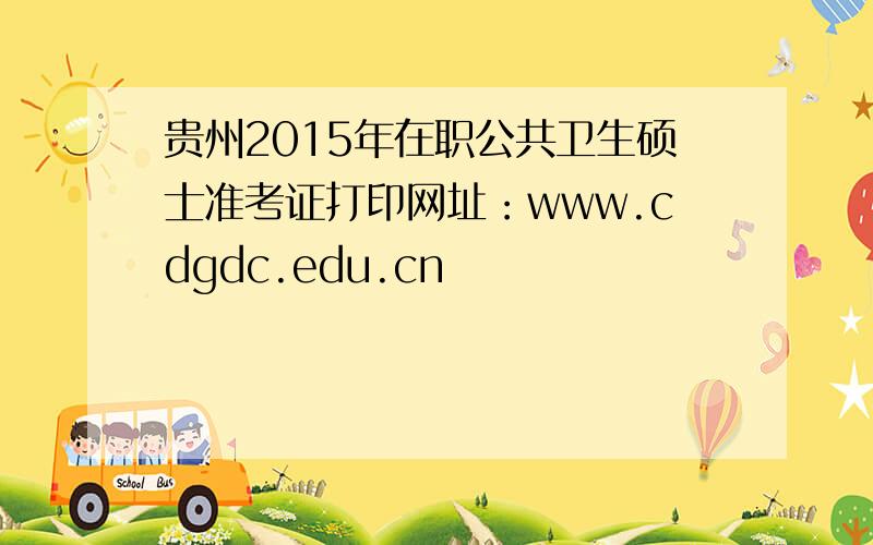 贵州2015年在职公共卫生硕士准考证打印网址：www.cdgdc.edu.cn