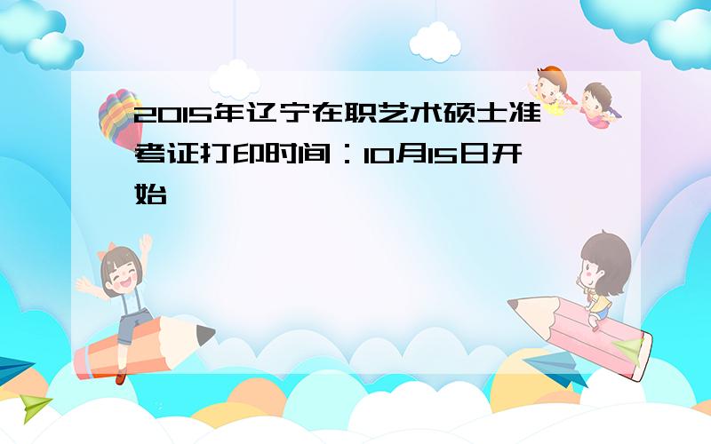 2015年辽宁在职艺术硕士准考证打印时间：10月15日开始