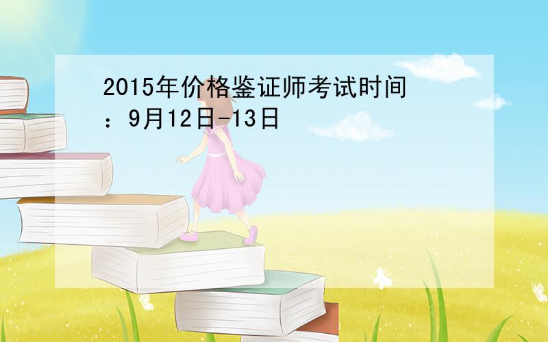 2015年价格鉴证师考试时间：9月12日-13日