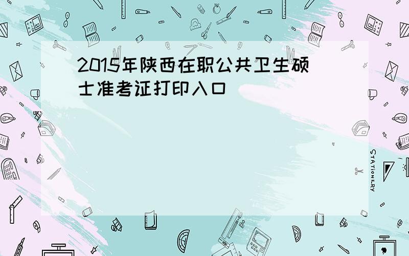 2015年陕西在职公共卫生硕士准考证打印入口