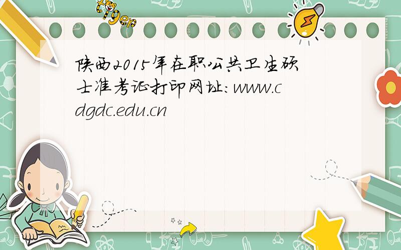 陕西2015年在职公共卫生硕士准考证打印网址：www.cdgdc.edu.cn